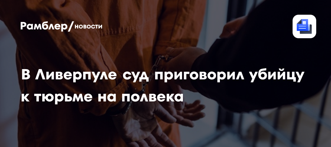 В Ливерпуле суд приговорил убийцу к тюрьме на полвека