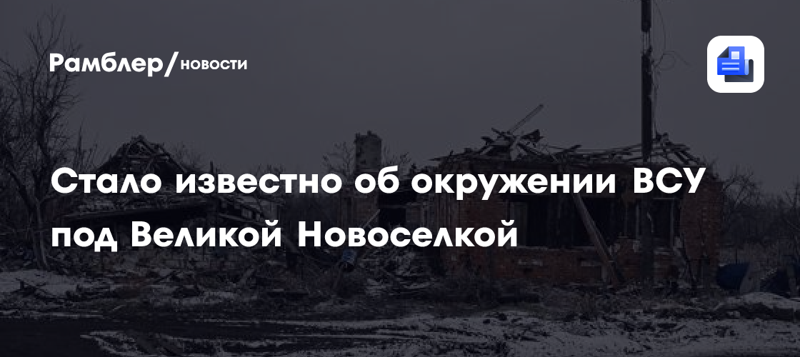 Стало известно об окружении ВСУ под Великой Новоселкой