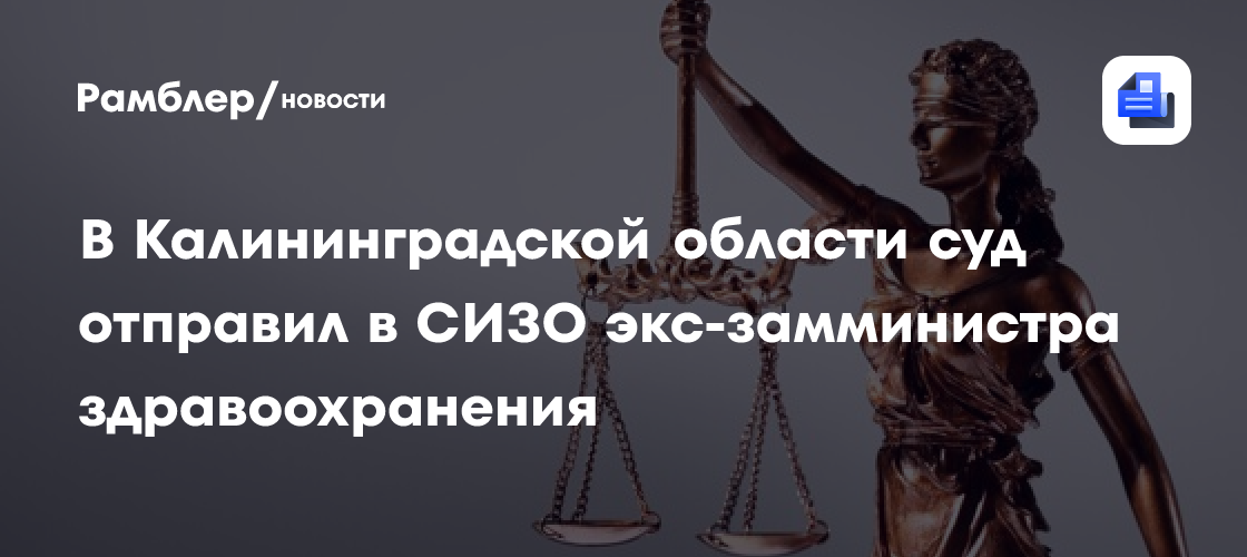 В Калининградской области суд отправил в СИЗО экс-замминистра здравоохранения