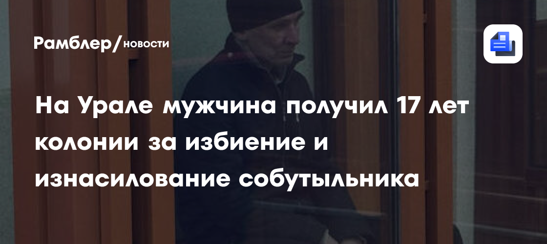 На Урале мужчина получил 17 лет колонии за избиение и изнасилование собутыльника