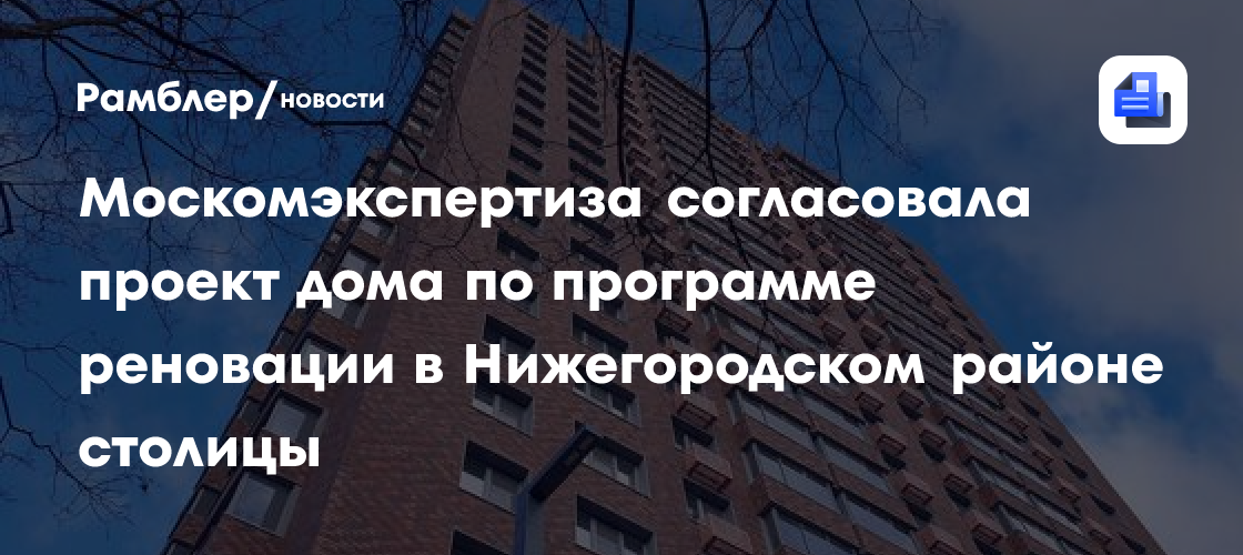 Москомэкспертиза согласовала проект дома по программе реновации в Нижегородском районе столицы