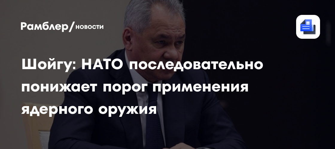 Шойгу: НАТО последовательно понижает порог применения ядерного оружия