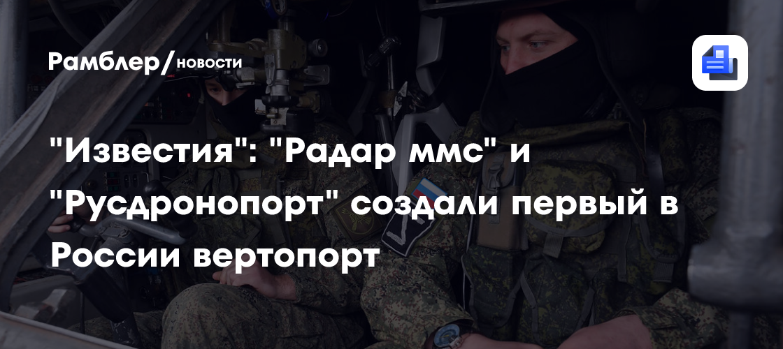 «Известия»: «Радар ммс» и «Русдронопорт» создали первый в России вертопорт