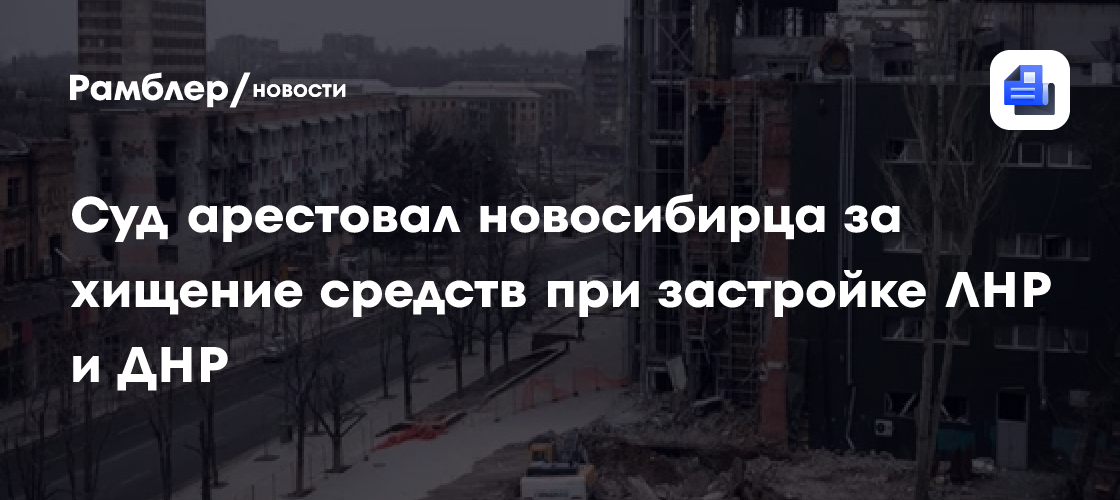 В Новосибирске арестовали директора фирмы по подозрению в мошенничестве при восстановлении объектов в ЛНР и ДНР