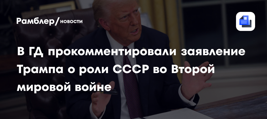 В ГД прокомментировали заявление Трампа о роли СССР во Второй мировой войне