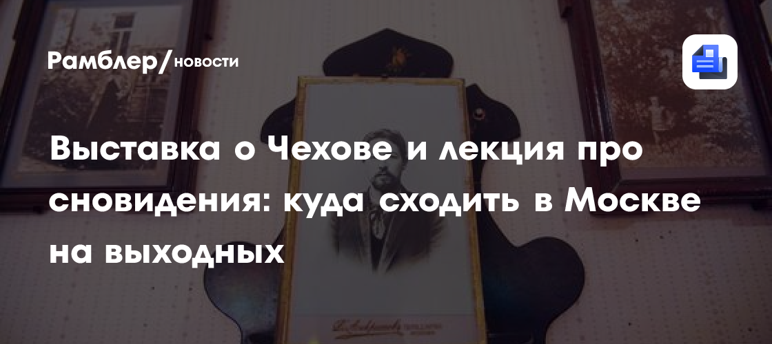 Выставка о Чехове и лекция про сновидения: куда сходить в Москве на выходных