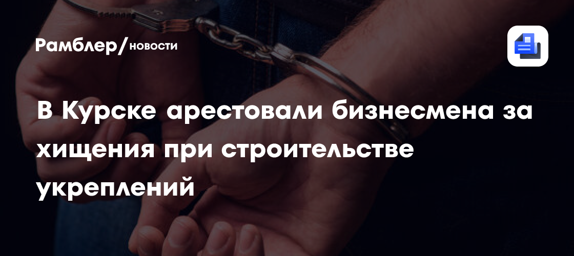 В Курске арестовали бизнесмена за хищения средств при возведении фортификаций