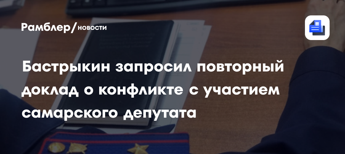 Бастрыкин запросил повторный доклад о конфликте с участием самарского депутата