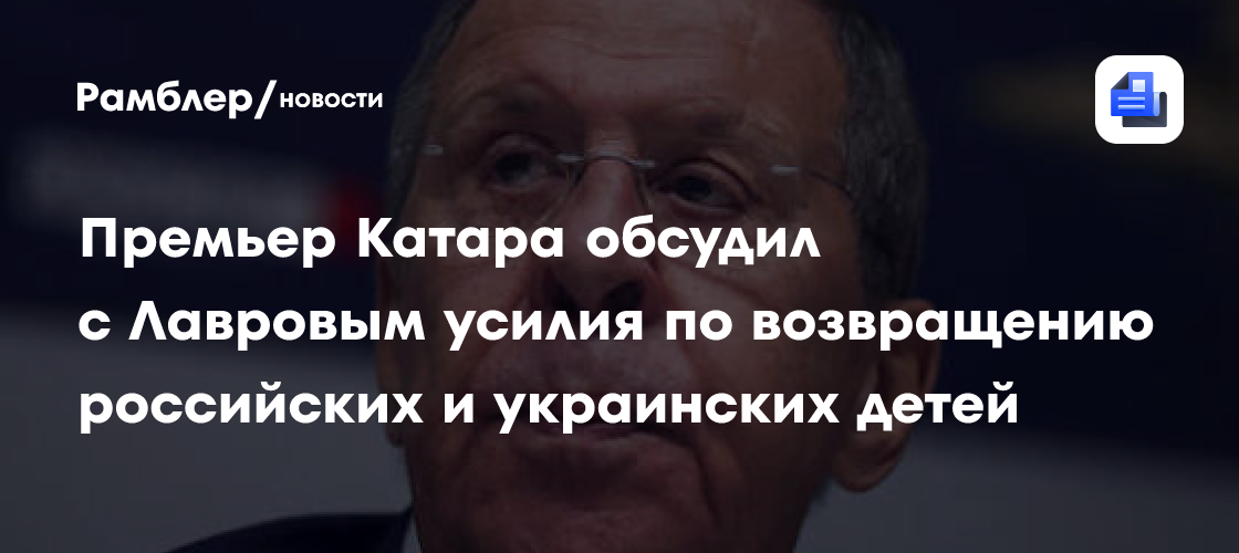 Премьер Катара обсудил с Лавровым усилия по возвращению российских и украинских детей