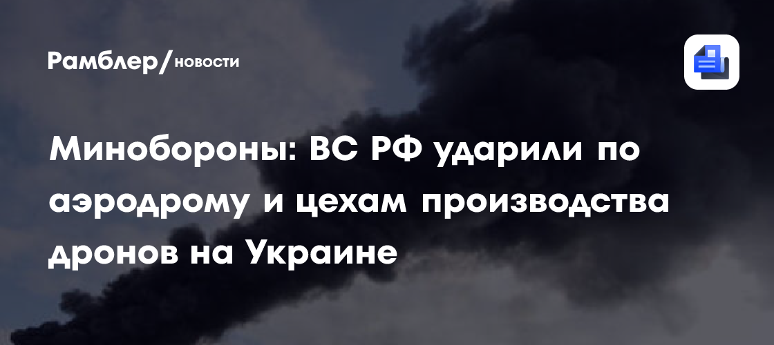 Минобороны: ВС РФ ударили по аэродрому и цехам производства дронов на Украине