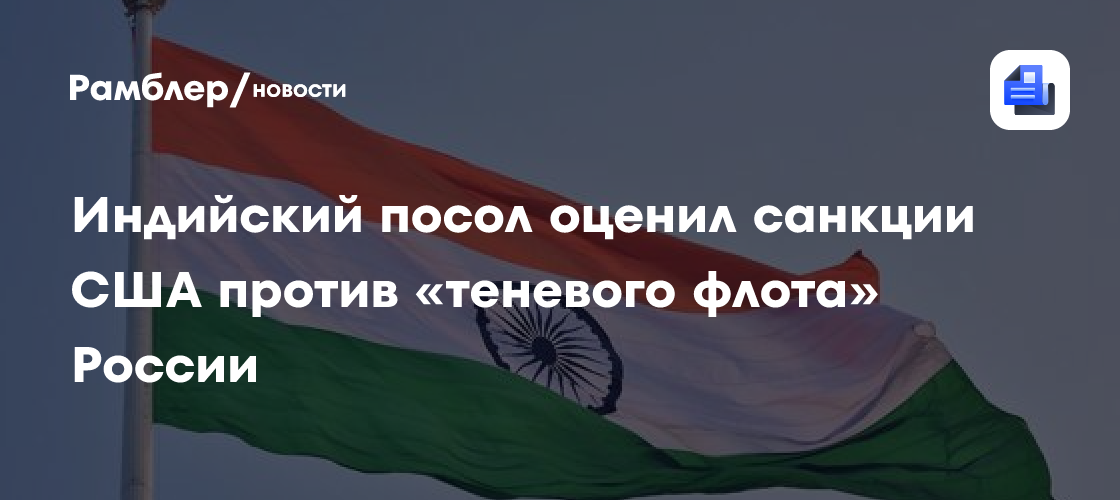 Индийский посол оценил санкции США против «теневого флота» России