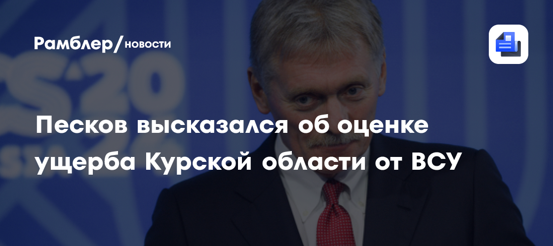 Песков: оценить ущерб Курской области от ВСУ нельзя до освобождения региона