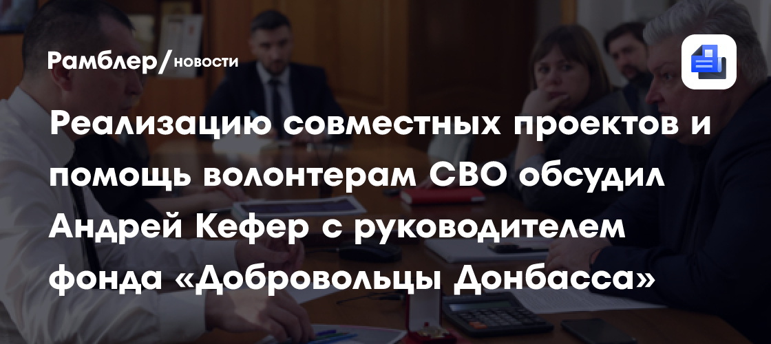 Реализацию совместных проектов и помощь волонтерам СВО обсудил Андрей Кефер с руководителем фонда «Добровольцы Донбасса»