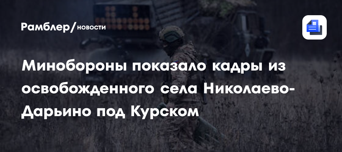 Минобороны показало кадры из освобожденного села Николаево-Дарьино под Курском