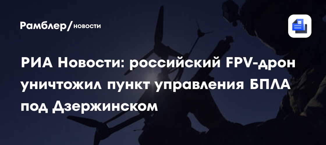 РИА Новости: российский FPV-дрон уничтожил пункт управления БПЛА под Дзержинском