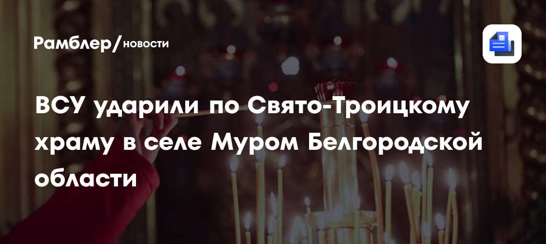 ВСУ ударили по Свято-Троицкому храму в селе Муром Белгородской области