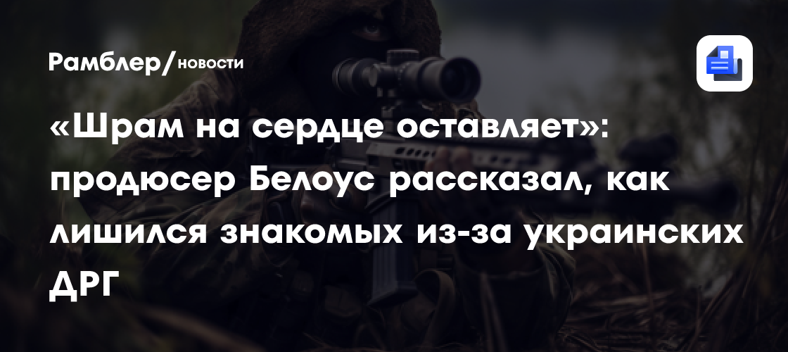 «Шрам на сердце оставляет»: продюсер Белоус рассказал, как лишился знакомых из-за украинских ДРГ