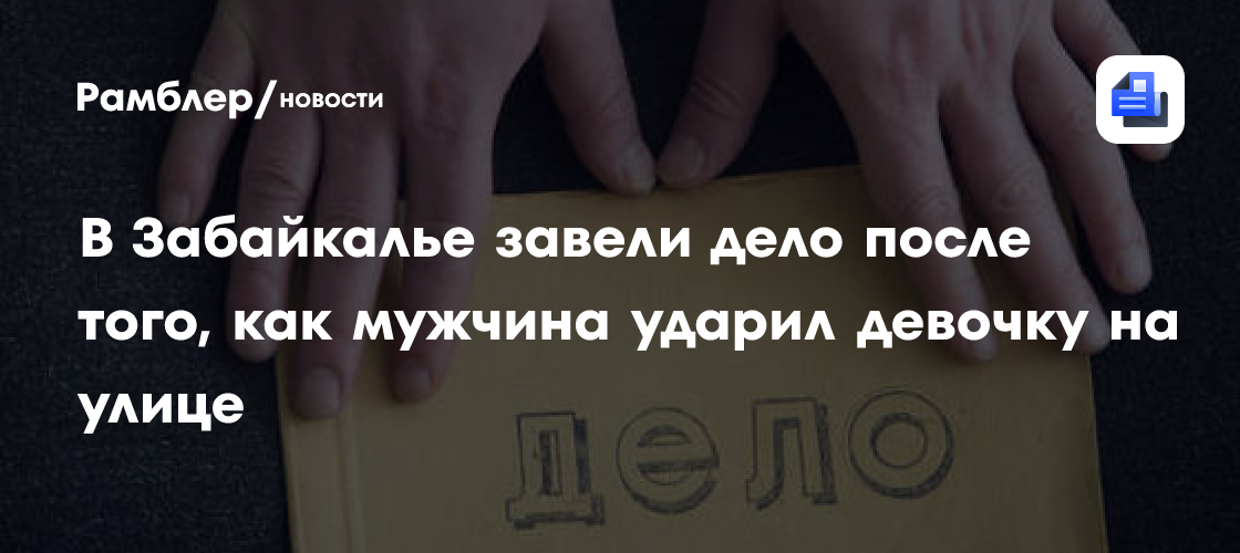 В Забайкалье завели дело после того, как мужчина ударил девочку на улице