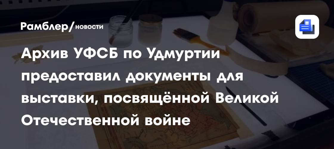 Архив УФСБ по Удмуртии предоставил документы для выставки, посвящённой Великой Отечественной войне