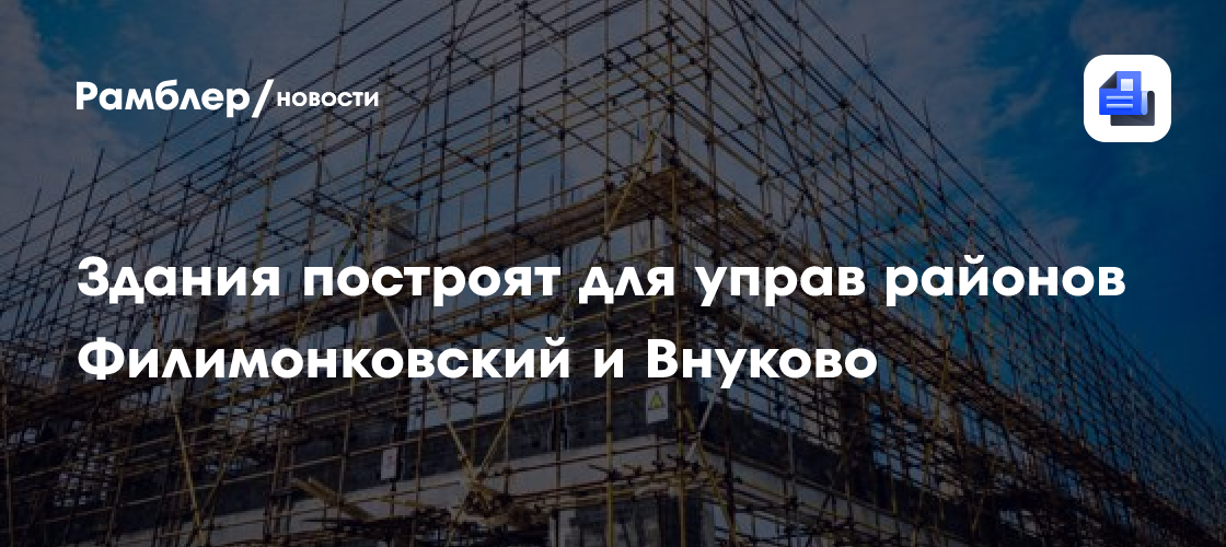 Здания построят для управ районов Филимонковский и Внуково