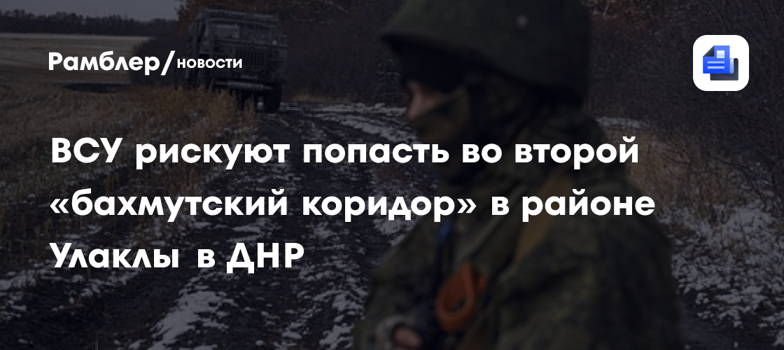 «ВХ»: ВСУ рискуют попасть во второй «бахмутский коридор» в районе Улаклы в ДНР