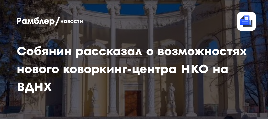 Сергей Собянин: На ВДНХ открылся новый коворкинг-центр для НКО