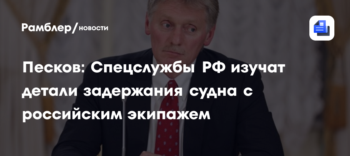 Песков: Спецслужбы РФ изучат детали задержания судна с российским экипажем