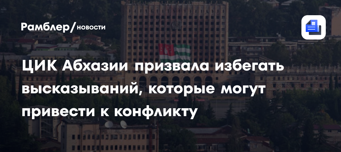 ЦИК Абхазии призвала избегать высказывания, которые могут привести к конфликту