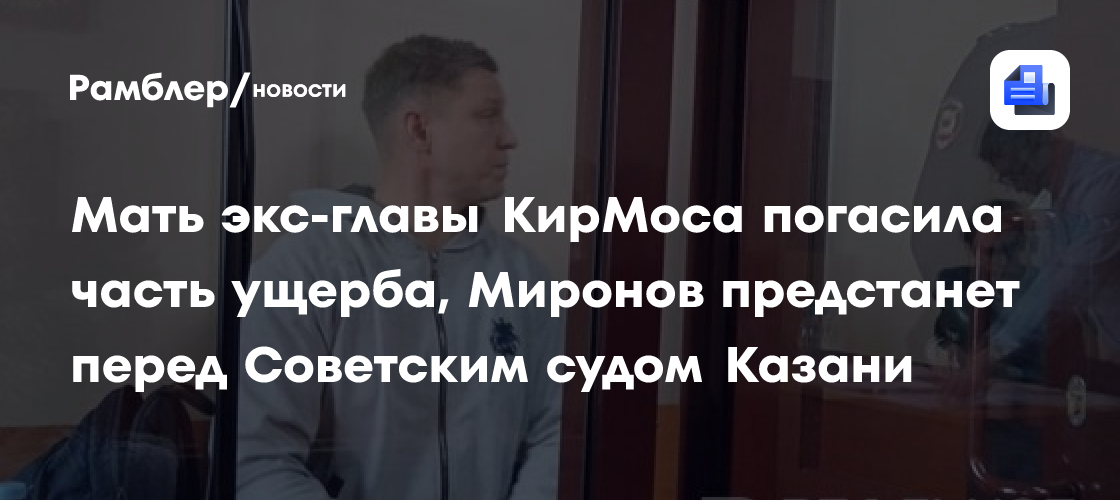 Мать экс-главы КирМоса погасила часть ущерба, Миронов предстанет перед Советским судом Казани