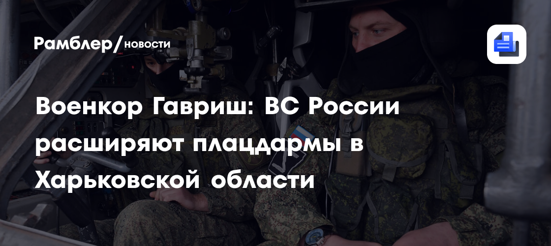 Военкор Гавриш: ВС России расширяют плацдармы в Харьковской области