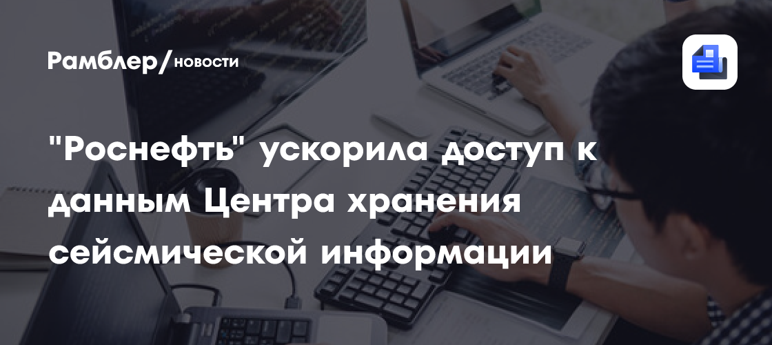 «Роснефть» ускорила доступ к данным Центра хранения сейсмической информации