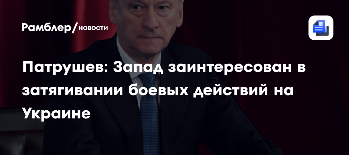 Патрушев: Запад заинтересован в затягивании боевых действий на Украине