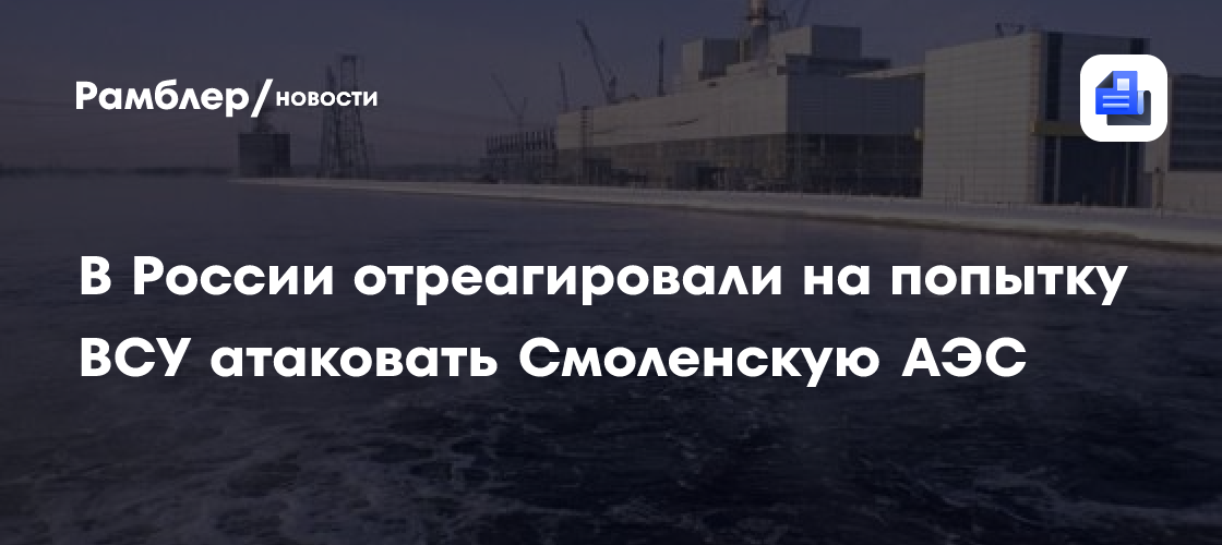 В России отреагировали на попытку ВСУ атаковать Смоленскую АЭС