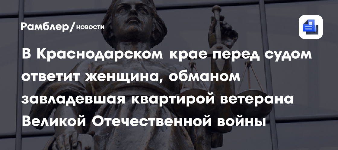 В Краснодарском крае перед судом ответит женщина, обманом завладевшая квартирой ветерана Великой Отечественной войны