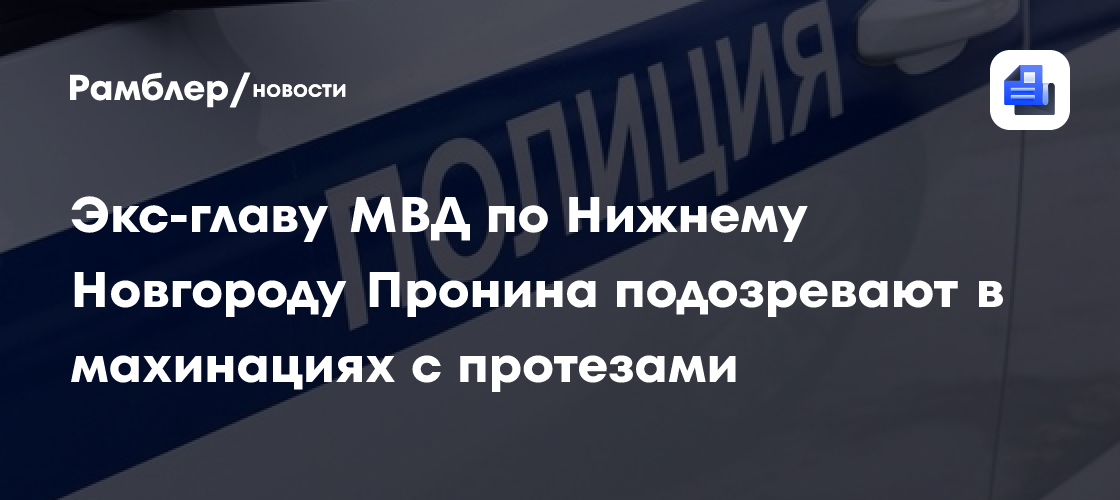 Экс-главу МВД по Нижнему Новгороду Пронина подозревают в махинациях с протезами