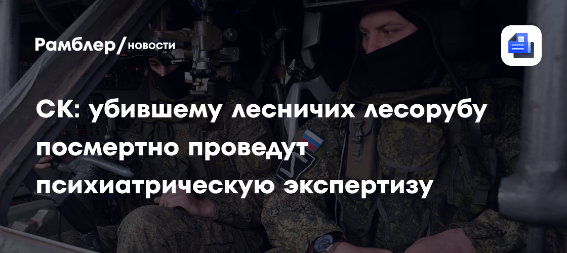 СК: убившему лесничих лесорубу посмертно проведут психиатрическую экспертизу