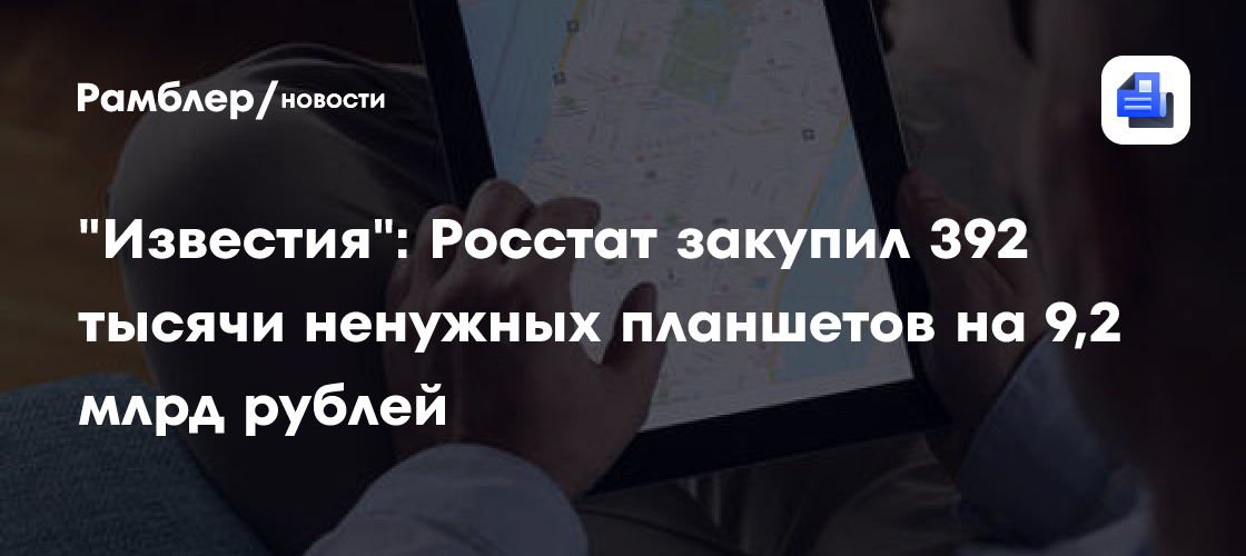 «Известия»: Росстат закупил 392 тысячи ненужных планшетов на 9,2 млрд рублей