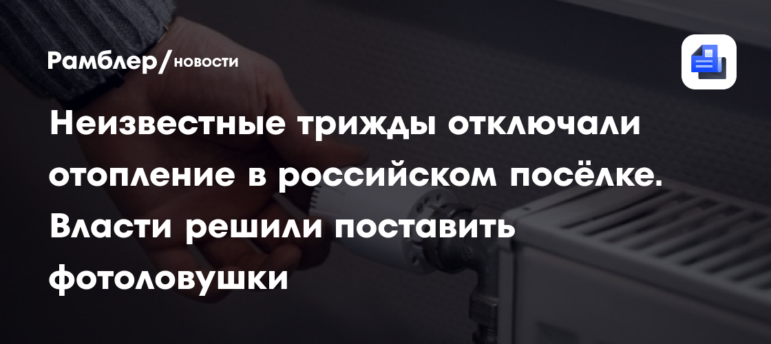 Неизвестные трижды отключали отопление в российском посёлке. Власти решили поставить фотоловушки