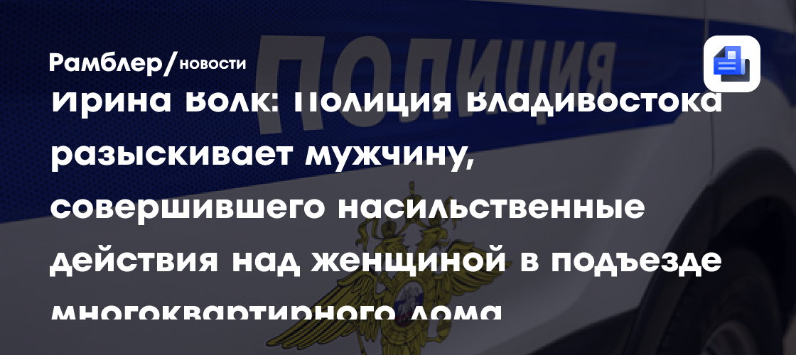 Ирина Волк: Полиция Владивостока разыскивает мужчину, совершившего насильственные действия над женщиной в подъезде многоквартирного дома