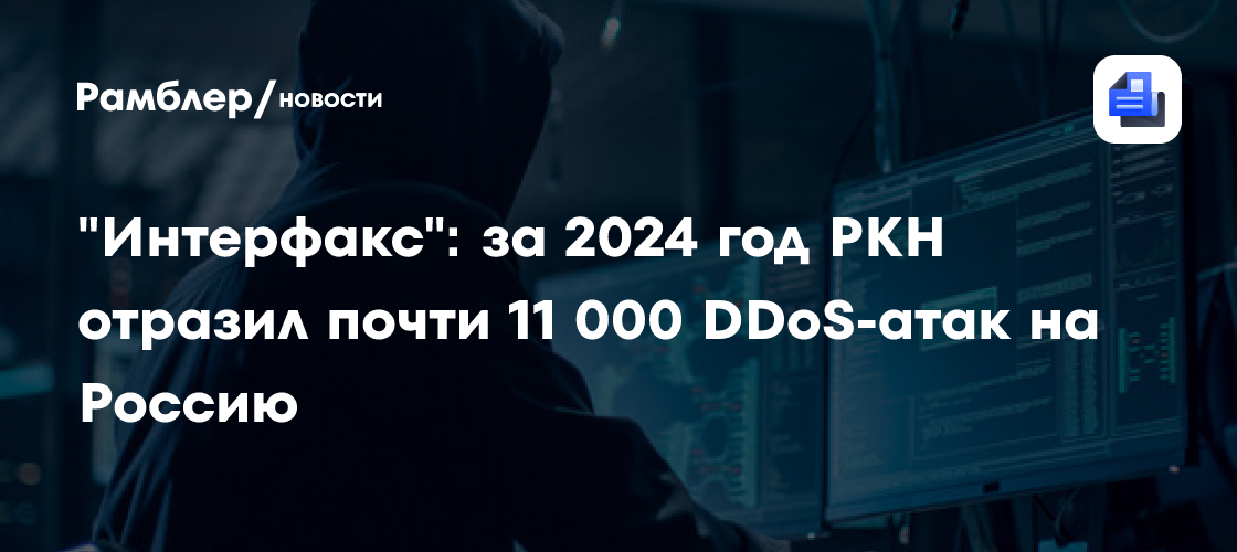 «Интерфакс»: за 2024 год РКН отразил почти 11 000 DDoS-атак на Россию