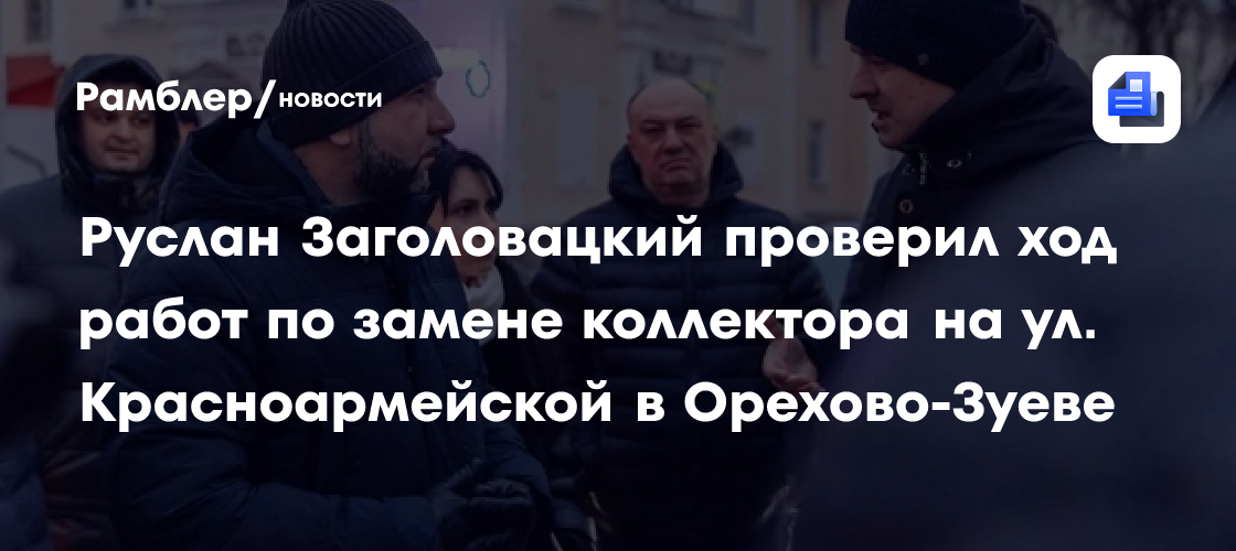 Руслан Заголовацкий проверил ход работ по замене коллектора на ул. Красноармейской в Орехово-Зуеве