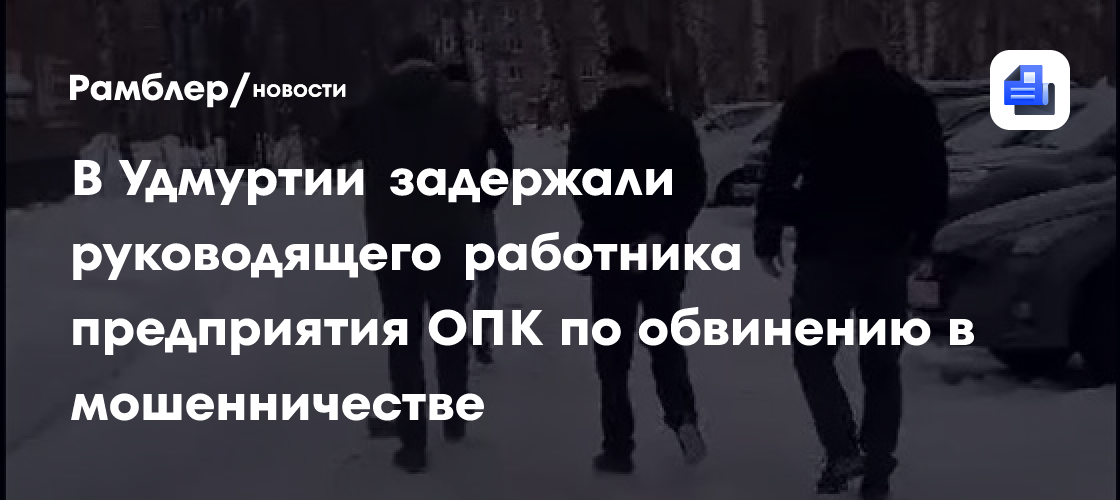 В Удмуртии задержали руководящего работника предприятия ОПК по обвинению в мошенничестве