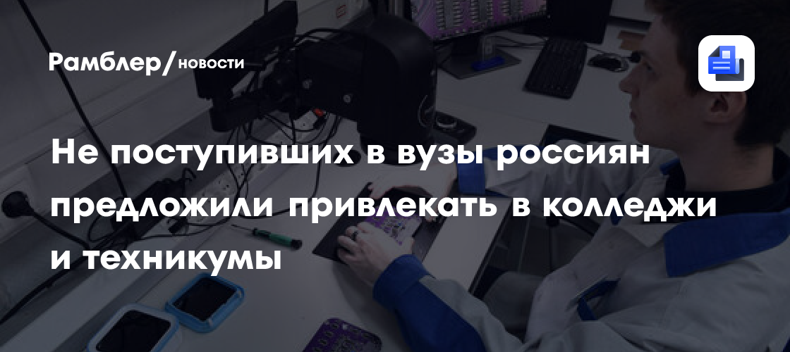 Не поступивших в вузы россиян предложили привлекать в колледжи и техникумы