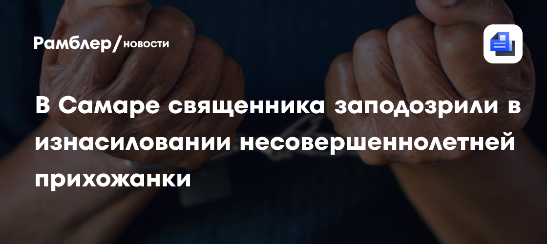 В Самаре священника заподозрили в изнасиловании несовершеннолетней прихожанки