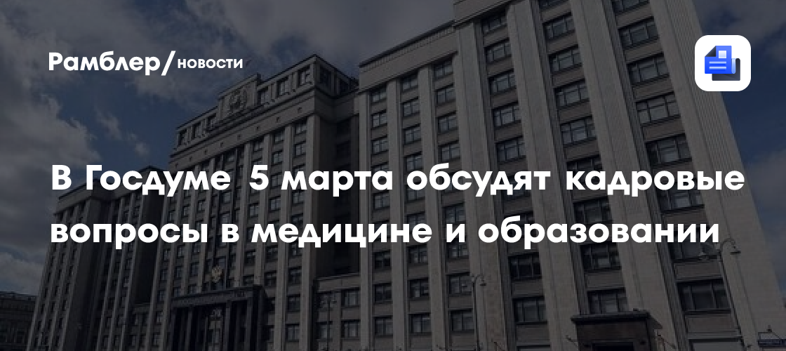 В Госдуме 5 марта обсудят кадровые вопросы в медицине и образовании