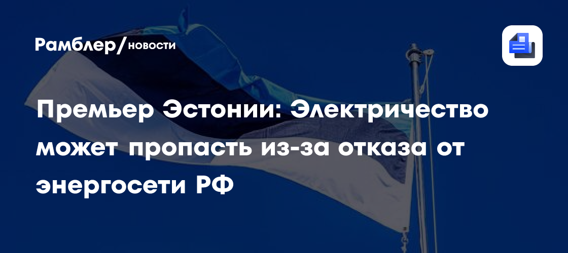 Премьер Эстонии: Электричество может пропасть из-за отказа от энергосети РФ