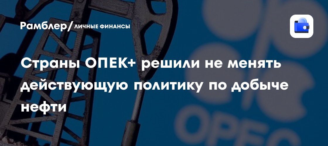 Страны ОПЕК+ решили не менять действующую политику по добыче нефти