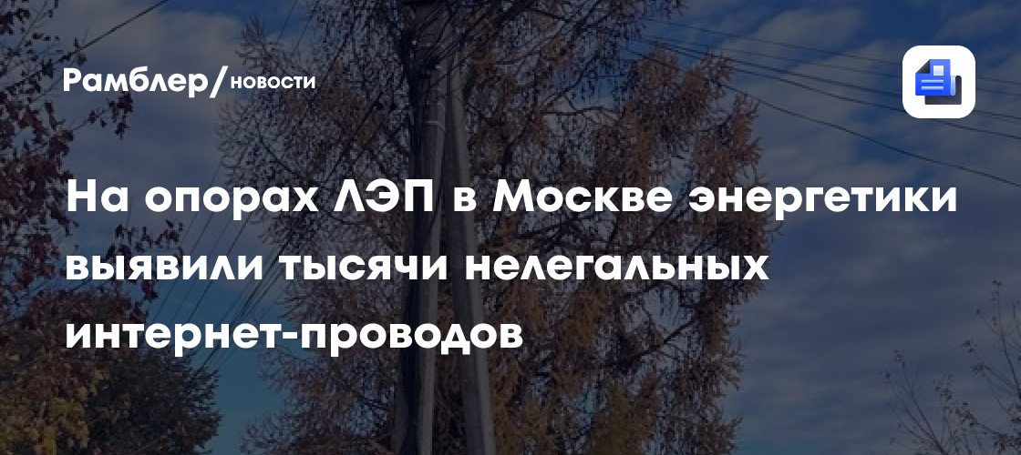 На опорах ЛЭП в Москве энергетики выявили тысячи нелегальных интернет-проводов