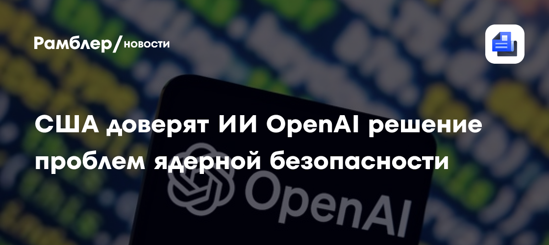 США доверят ИИ OpenAI решение проблем ядерной безопасности