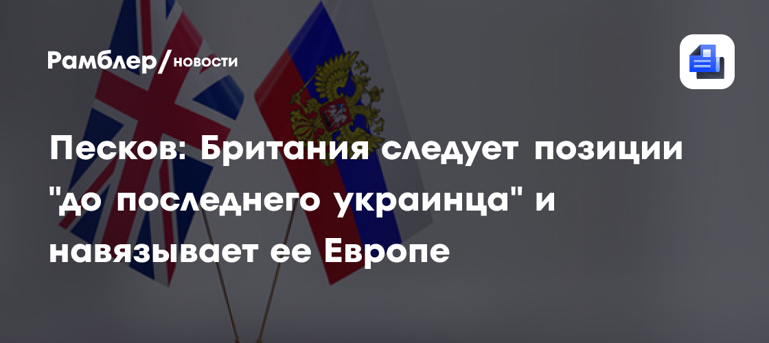 Песков: Британия следует позиции «до последнего украинца» и навязывает ее Европе